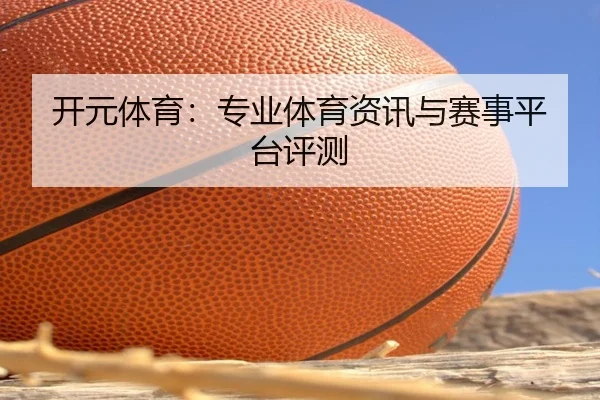 开元体育：专业体育资讯与赛事平台评测