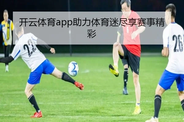 开云体育app助力体育迷尽享赛事精彩